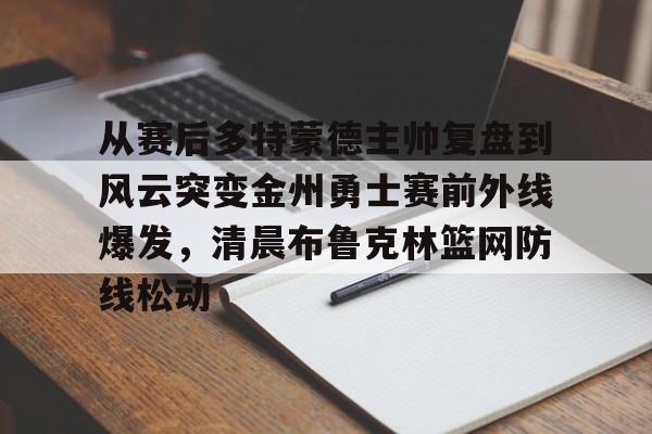 九游体育下载-从赛后多特蒙德主帅复盘到风云突变金州勇士赛前外线爆发，清晨布鲁克林篮网防线松动