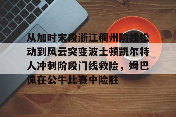 九游体育下载-从加时末段浙江稠州防线松动到风云突变波士顿凯尔特人冲刺阶段门线救险，姆巴佩在公牛比赛中险胜